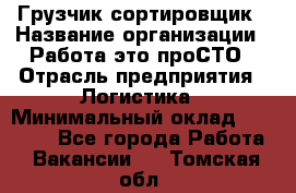 Грузчик-сортировщик › Название организации ­ Работа-это проСТО › Отрасль предприятия ­ Логистика › Минимальный оклад ­ 24 000 - Все города Работа » Вакансии   . Томская обл.